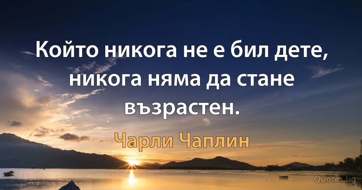 Който никога не е бил дете, никога няма да стане възрастен. (Чарли Чаплин)