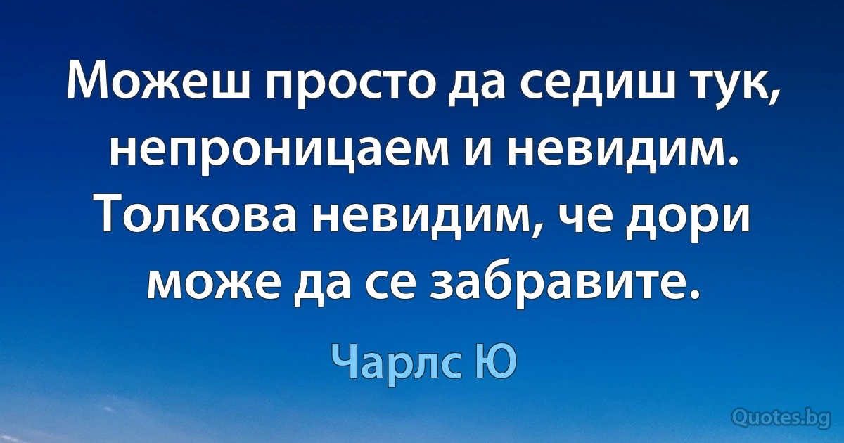 Можеш просто да седиш тук, непроницаем и невидим. Толкова невидим, че дори може да се забравите. (Чарлс Ю)