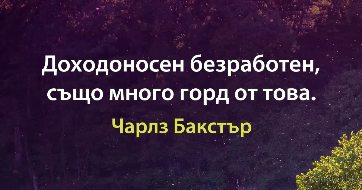 Доходоносен безработен, също много горд от това. (Чарлз Бакстър)