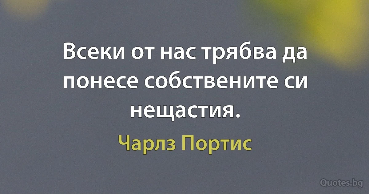 Всеки от нас трябва да понесе собствените си нещастия. (Чарлз Портис)