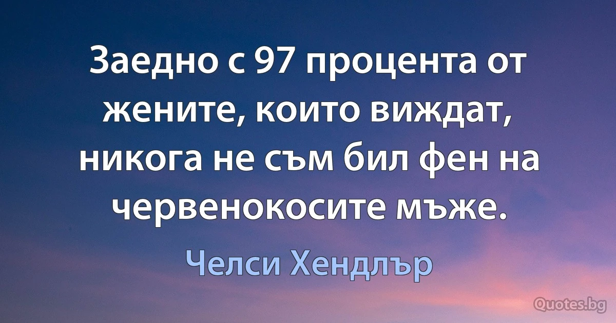 Заедно с 97 процента от жените, които виждат, никога не съм бил фен на червенокосите мъже. (Челси Хендлър)