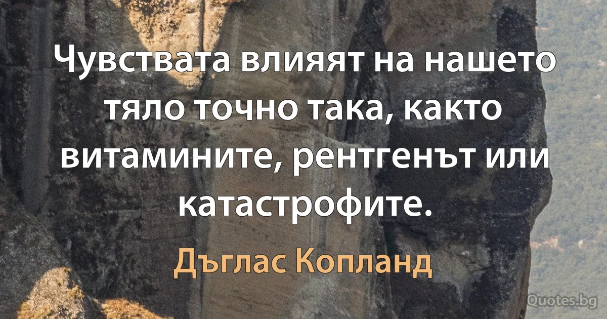 Чувствата влияят на нашето тяло точно така, както витамините, рентгенът или катастрофите. (Дъглас Копланд)