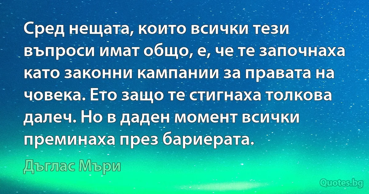 Сред нещата, които всички тези въпроси имат общо, е, че те започнаха като законни кампании за правата на човека. Ето защо те стигнаха толкова далеч. Но в даден момент всички преминаха през бариерата. (Дъглас Мъри)