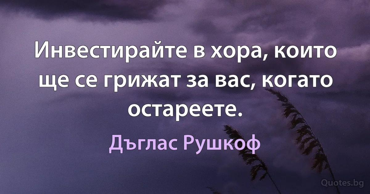 Инвестирайте в хора, които ще се грижат за вас, когато остареете. (Дъглас Рушкоф)