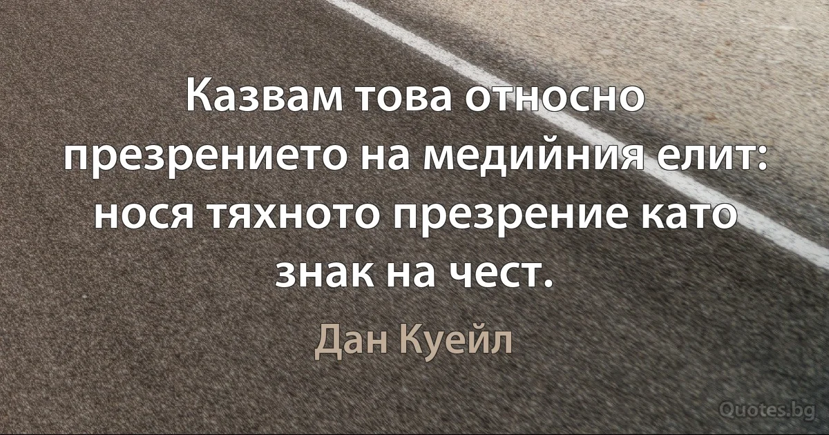 Казвам това относно презрението на медийния елит: нося тяхното презрение като знак на чест. (Дан Куейл)