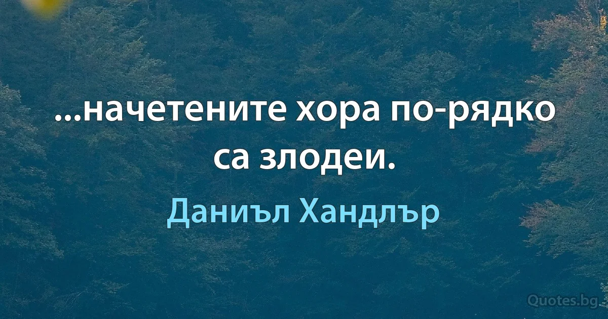 ...начетените хора по-рядко са злодеи. (Даниъл Хандлър)