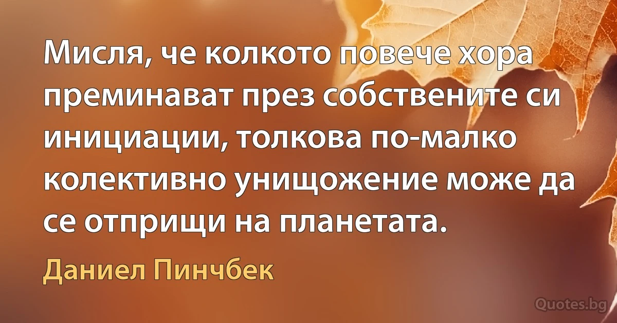 Мисля, че колкото повече хора преминават през собствените си инициации, толкова по-малко колективно унищожение може да се отприщи на планетата. (Даниел Пинчбек)