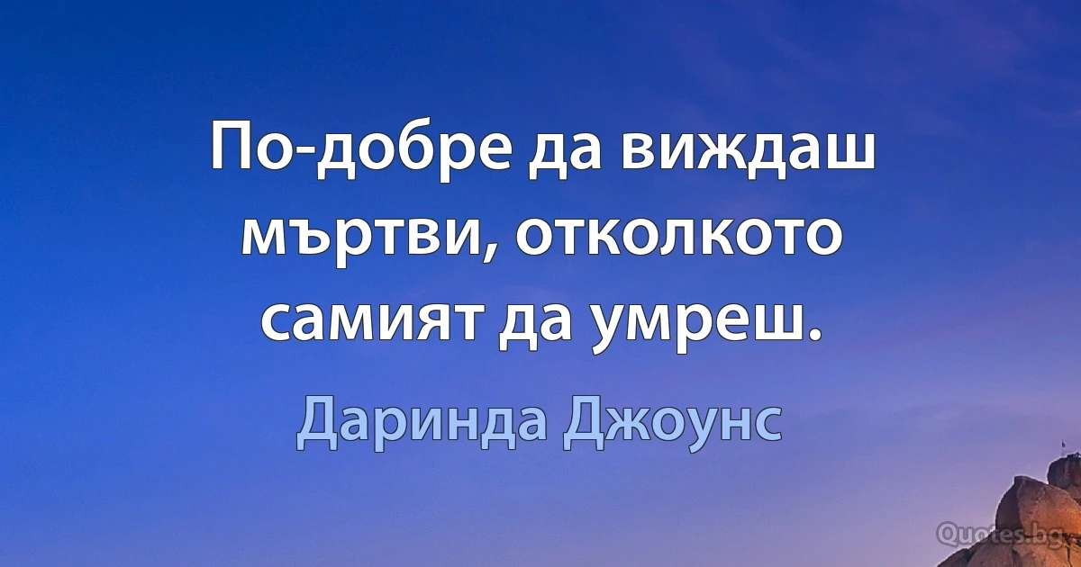 По-добре да виждаш мъртви, отколкото самият да умреш. (Даринда Джоунс)