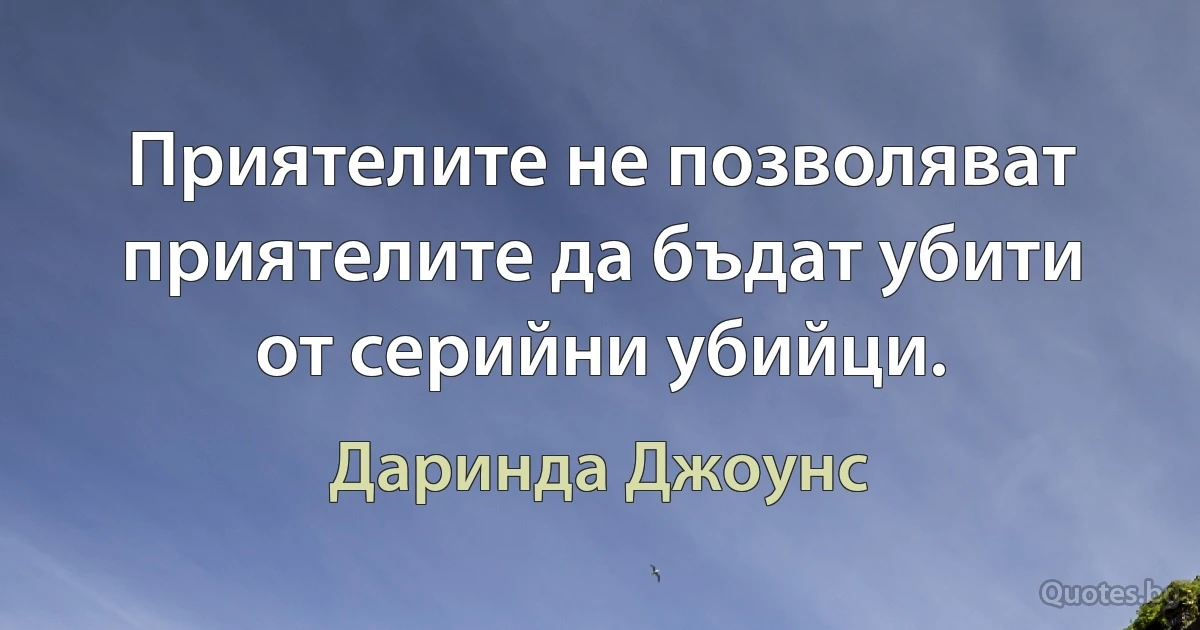 Приятелите не позволяват приятелите да бъдат убити от серийни убийци. (Даринда Джоунс)