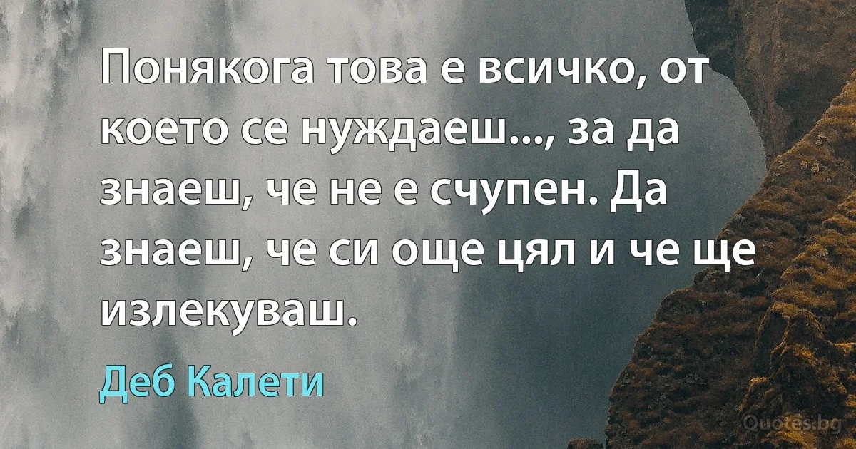 Понякога това е всичко, от което се нуждаеш..., за да знаеш, че не е счупен. Да знаеш, че си още цял и че ще излекуваш. (Деб Калети)