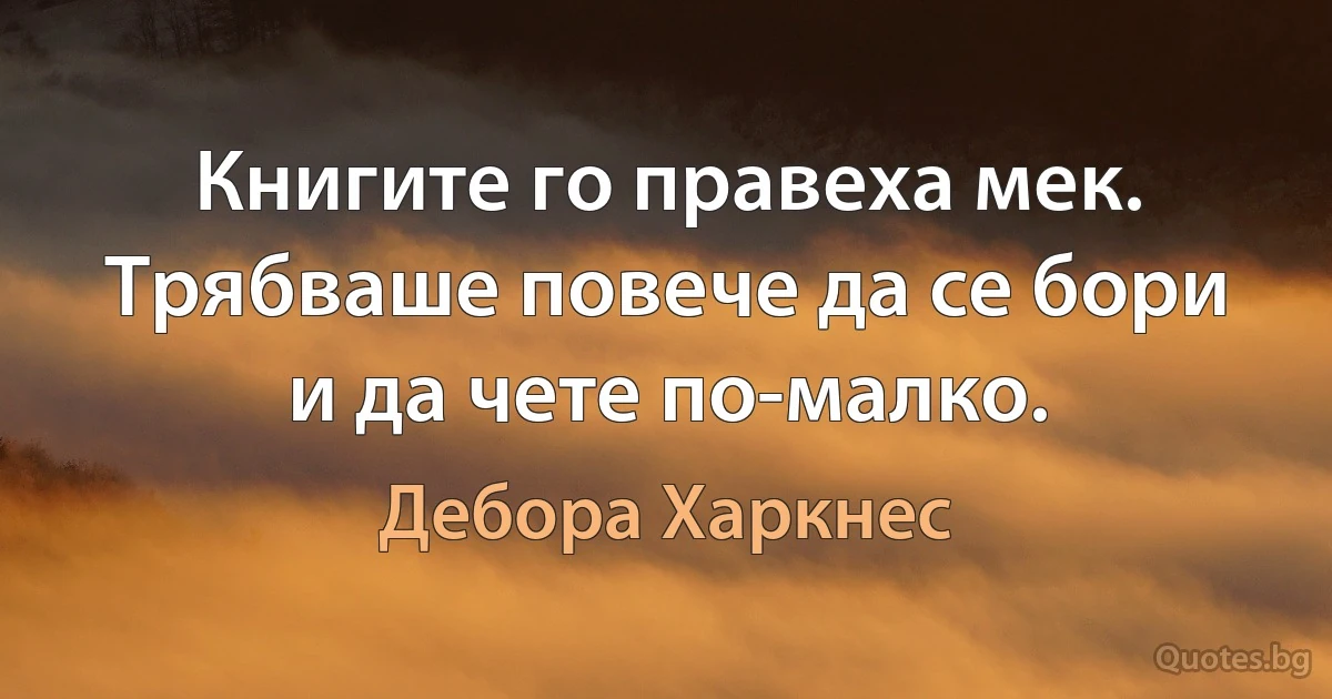 Книгите го правеха мек. Трябваше повече да се бори и да чете по-малко. (Дебора Харкнес)