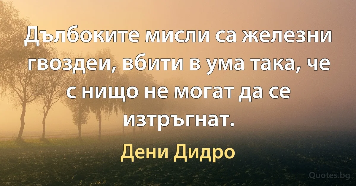 Дълбоките мисли са железни гвоздеи, вбити в ума така, че с нищо не могат да се изтръгнат. (Дени Дидро)