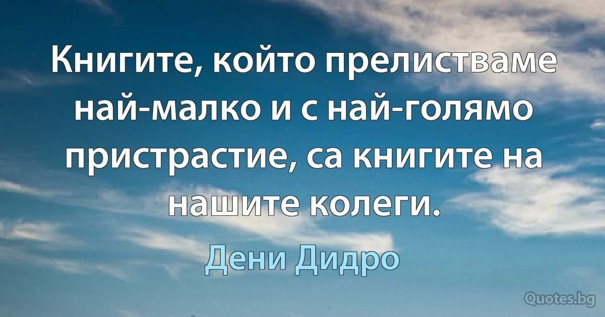 Книгите, който прелистваме най-малко и с най-голямо пристрастие, са книгите на нашите колеги. (Дени Дидро)