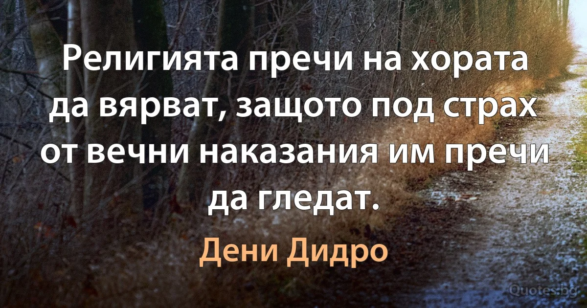 Религията пречи на хората да вярват, защото под страх от вечни наказания им пречи да гледат. (Дени Дидро)