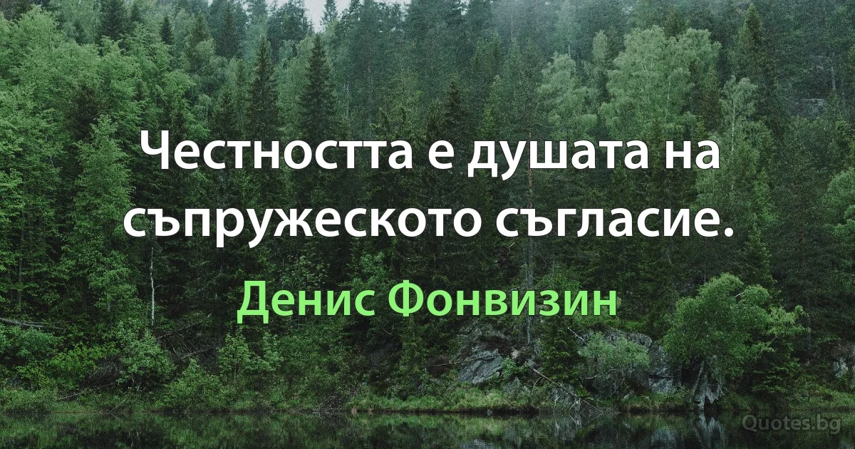 Честността е душата на съпружеското съгласие. (Денис Фонвизин)