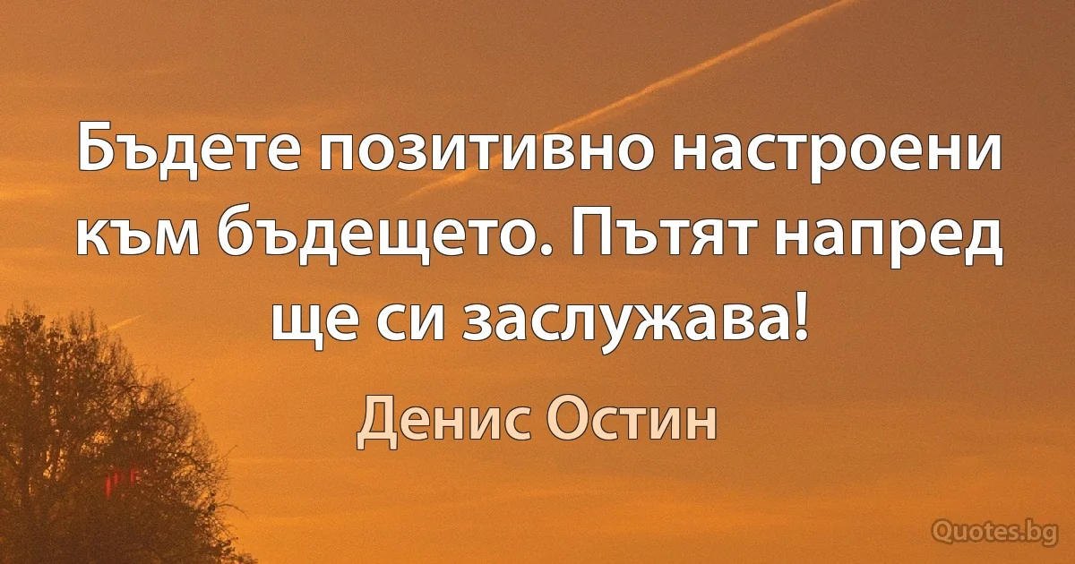 Бъдете позитивно настроени към бъдещето. Пътят напред ще си заслужава! (Денис Остин)