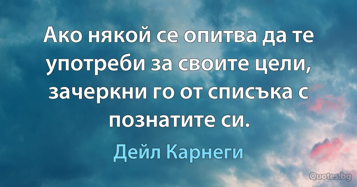 Ако някой се опитва да те употреби за своите цели, зачеркни го от списъка с познатите си. (Дейл Карнеги)