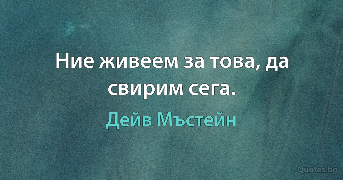 Ние живеем за това, да свирим сега. (Дейв Мъстейн)