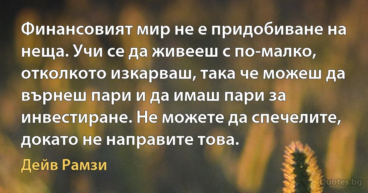 Финансовият мир не е придобиване на неща. Учи се да живееш с по-малко, отколкото изкарваш, така че можеш да върнеш пари и да имаш пари за инвестиране. Не можете да спечелите, докато не направите това. (Дейв Рамзи)