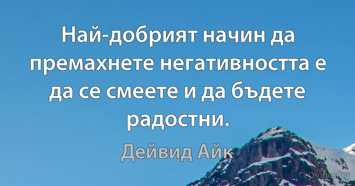 Най-добрият начин да премахнете негативността е да се смеете и да бъдете радостни. (Дейвид Айк)