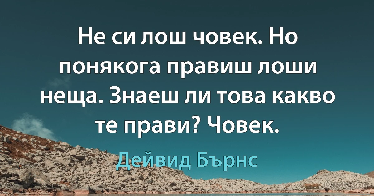 Не си лош човек. Но понякога правиш лоши неща. Знаеш ли това какво те прави? Човек. (Дейвид Бърнс)