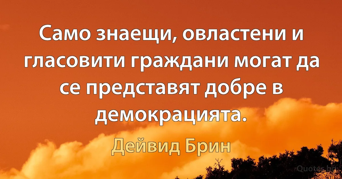 Само знаещи, овластени и гласовити граждани могат да се представят добре в демокрацията. (Дейвид Брин)