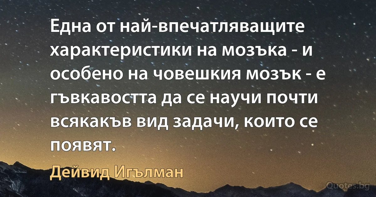 Една от най-впечатляващите характеристики на мозъка - и особено на човешкия мозък - е гъвкавостта да се научи почти всякакъв вид задачи, които се появят. (Дейвид Игълман)