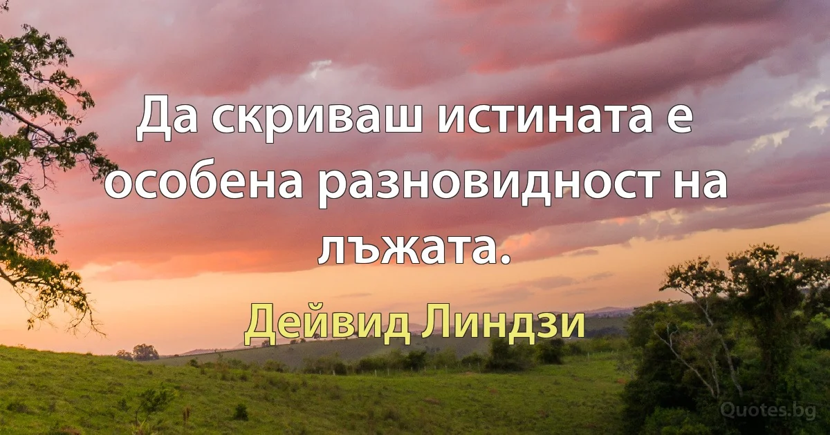 Да скриваш истината е особена разновидност на лъжата. (Дейвид Линдзи)