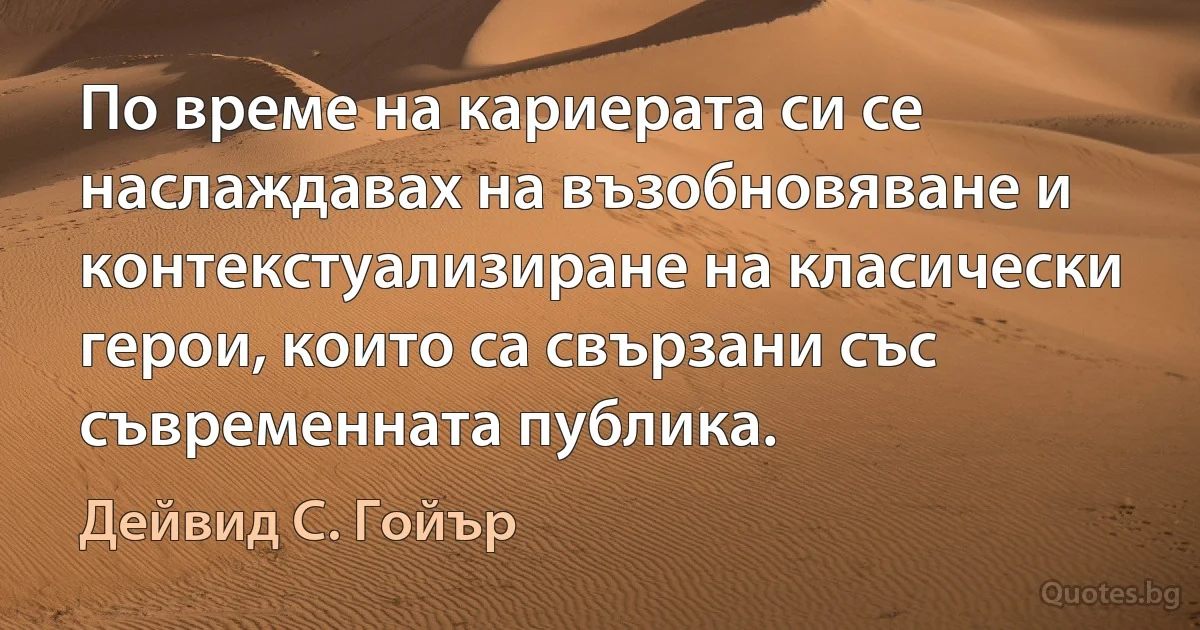 По време на кариерата си се наслаждавах на възобновяване и контекстуализиране на класически герои, които са свързани със съвременната публика. (Дейвид С. Гойър)