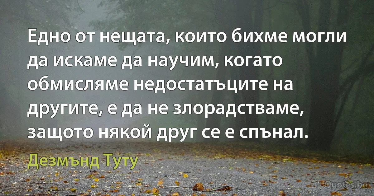 Едно от нещата, които бихме могли да искаме да научим, когато обмисляме недостатъците на другите, е да не злорадстваме, защото някой друг се е спънал. (Дезмънд Туту)