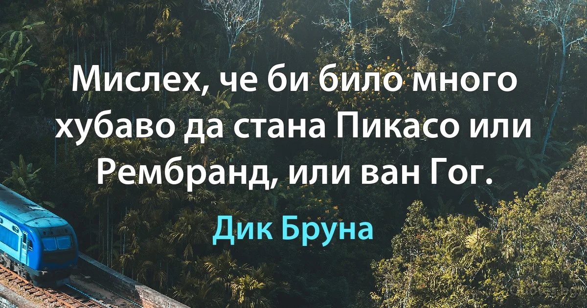 Мислех, че би било много хубаво да стана Пикасо или Рембранд, или ван Гог. (Дик Бруна)