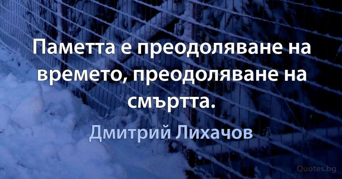 Паметта е преодоляване на времето, преодоляване на смъртта. (Дмитрий Лихачов)