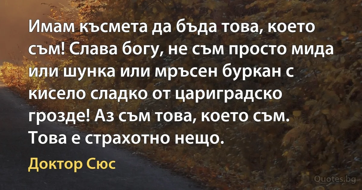 Имам късмета да бъда това, което съм! Слава богу, не съм просто мида или шунка или мръсен буркан с кисело сладко от цариградско грозде! Аз съм това, което съм. Това е страхотно нещо. (Доктор Сюс)