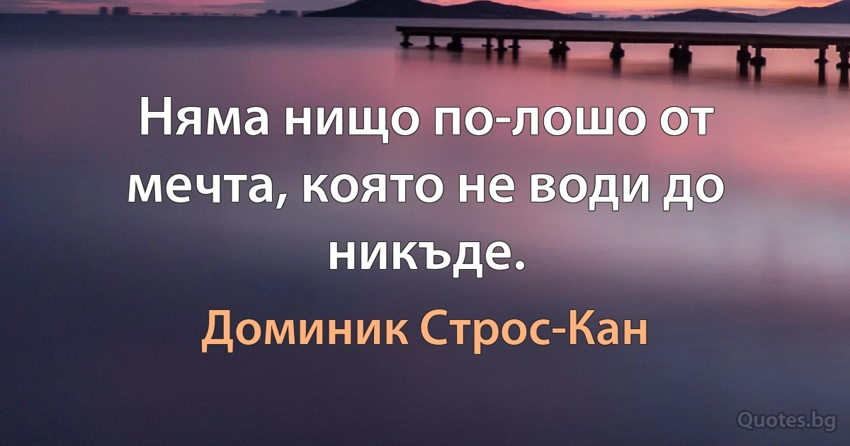 Няма нищо по-лошо от мечта, която не води до никъде. (Доминик Строс-Кан)