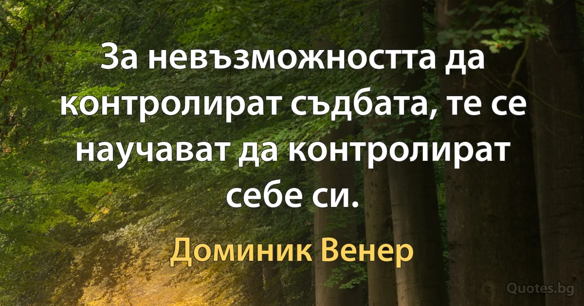 За невъзможността да контролират съдбата, те се научават да контролират себе си. (Доминик Венер)