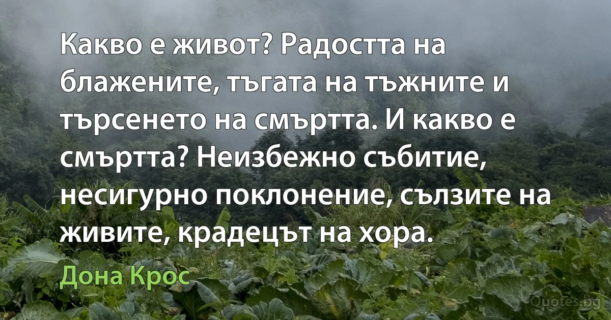 Какво е живот? Радостта на блажените, тъгата на тъжните и търсенето на смъртта. И какво е смъртта? Неизбежно събитие, несигурно поклонение, сълзите на живите, крадецът на хора. (Дона Крос)