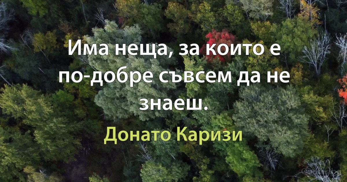 Има неща, за които е по-добре съвсем да не знаеш. (Донато Каризи)