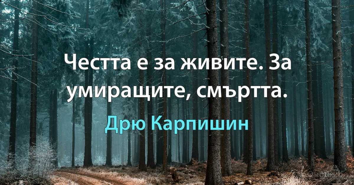 Честта е за живите. За умиращите, смъртта. (Дрю Карпишин)