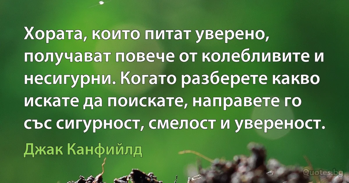 Хората, които питат уверено, получават повече от колебливите и несигурни. Когато разберете какво искате да поискате, направете го със сигурност, смелост и увереност. (Джак Канфийлд)