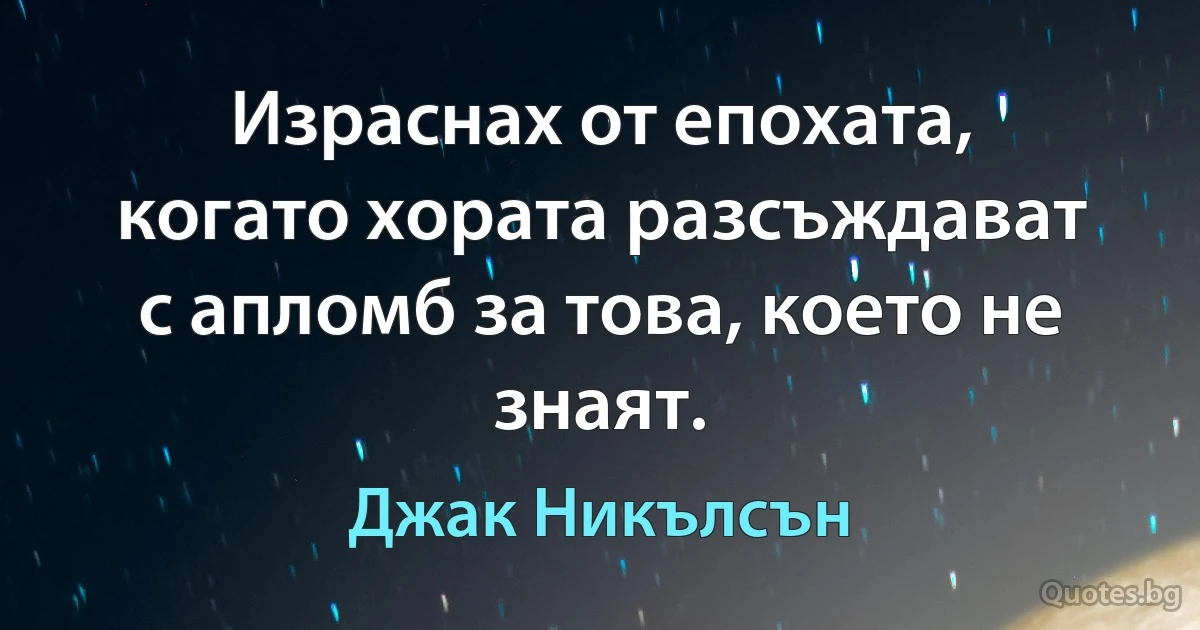 Израснах от епохата, когато хората разсъждават с апломб за това, което не знаят. (Джак Никълсън)