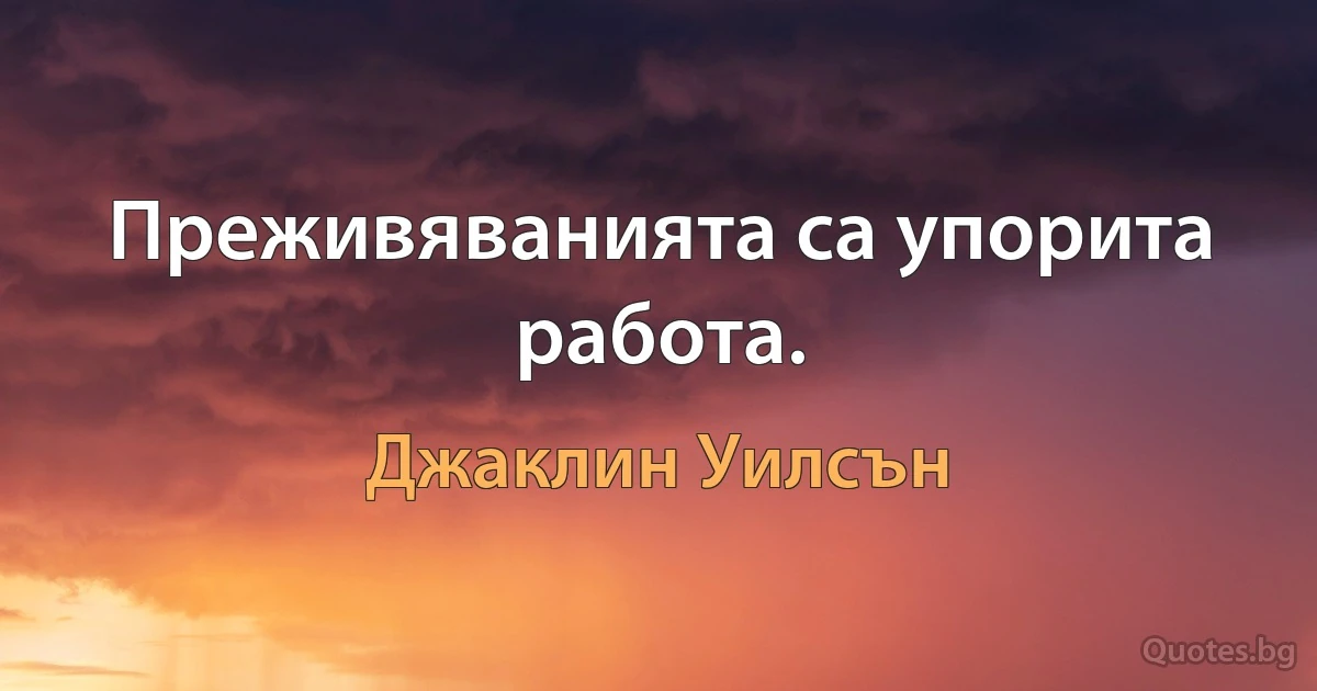 Преживяванията са упорита работа. (Джаклин Уилсън)