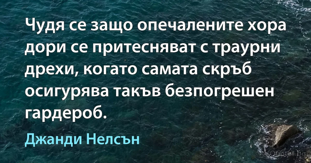 Чудя се защо опечалените хора дори се притесняват с траурни дрехи, когато самата скръб осигурява такъв безпогрешен гардероб. (Джанди Нелсън)