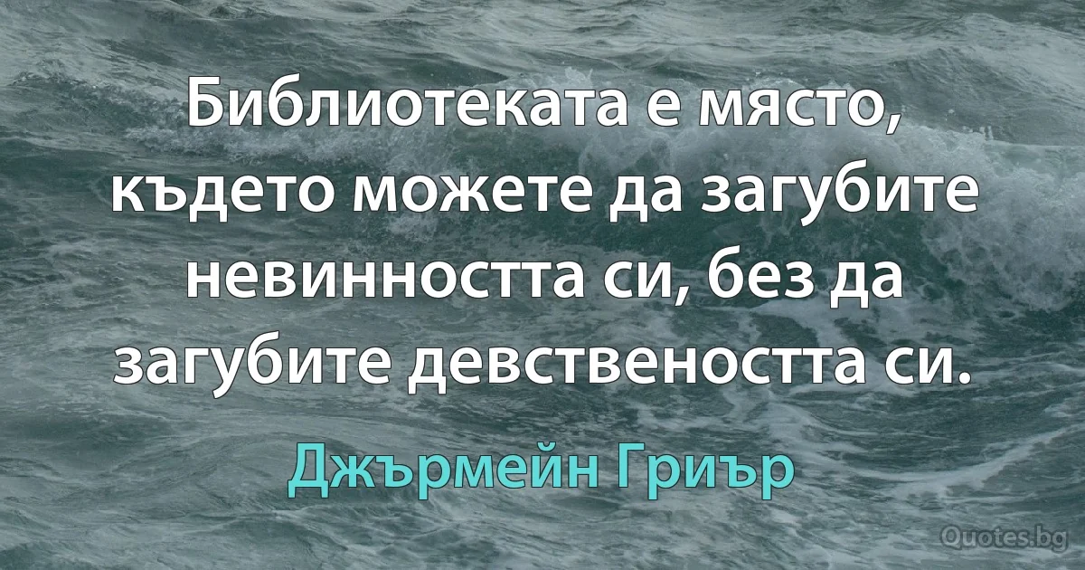 Библиотеката е място, където можете да загубите невинността си, без да загубите девствеността си. (Джърмейн Гриър)