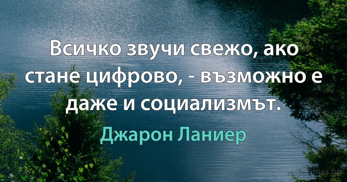 Всичко звучи свежо, ако стане цифрово, - възможно е даже и социализмът. (Джарон Ланиер)