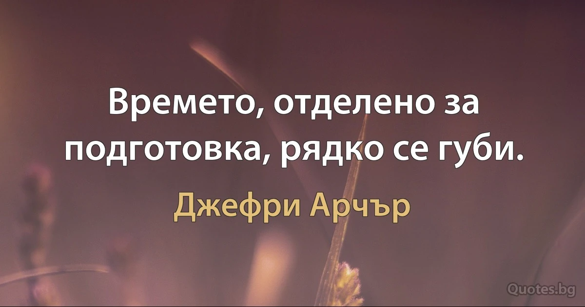 Времето, отделено за подготовка, рядко се губи. (Джефри Арчър)