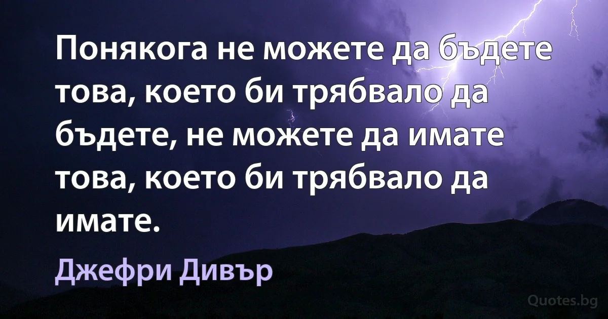 Понякога не можете да бъдете това, което би трябвало да бъдете, не можете да имате това, което би трябвало да имате. (Джефри Дивър)