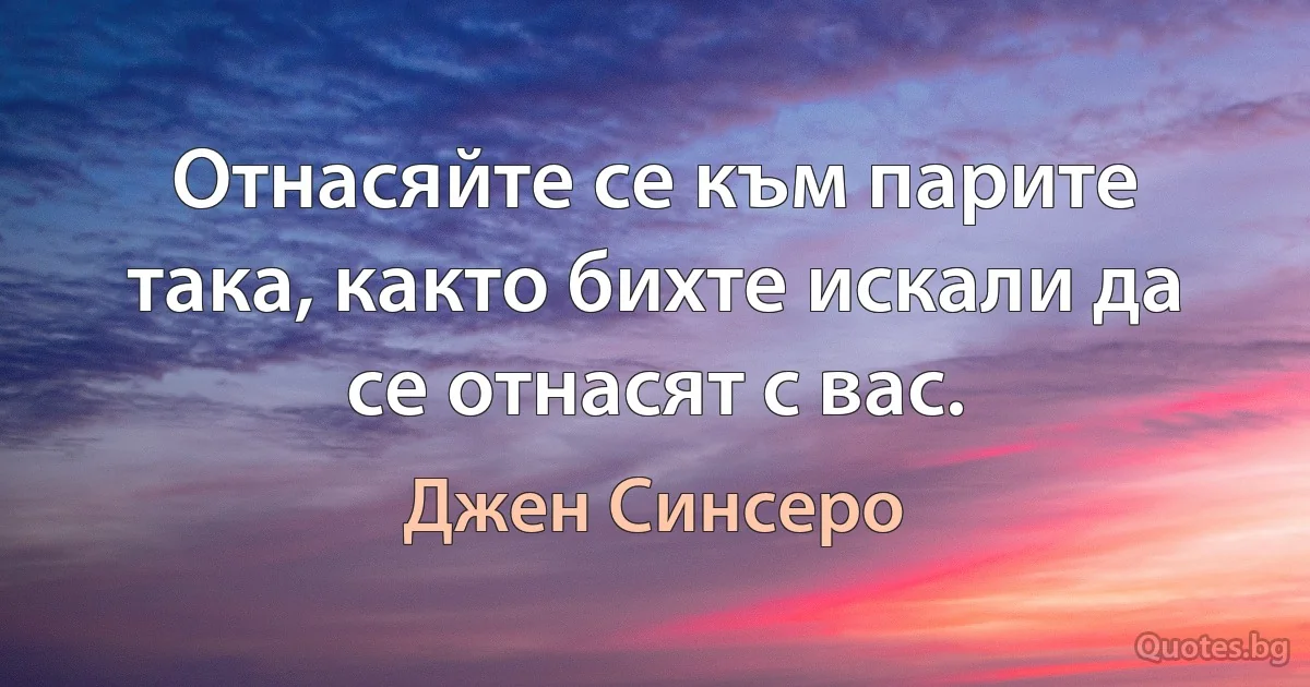 Отнасяйте се към парите така, както бихте искали да се отнасят с вас. (Джен Синсеро)