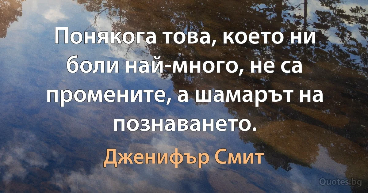 Понякога това, което ни боли най-много, не са промените, а шамарът на познаването. (Дженифър Смит)