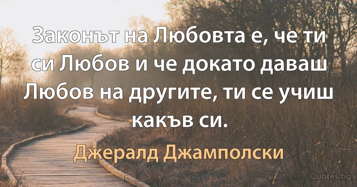 Законът на Любовта е, че ти си Любов и че докато даваш Любов на другите, ти се учиш какъв си. (Джералд Джамполски)