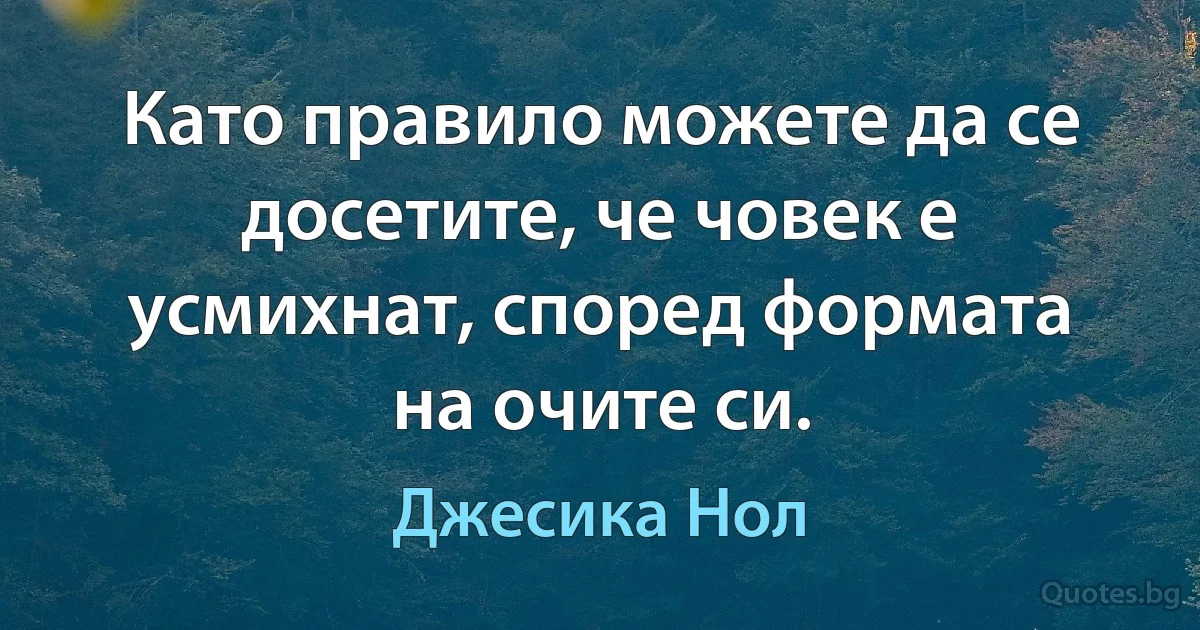 Като правило можете да се досетите, че човек е усмихнат, според формата на очите си. (Джесика Нол)